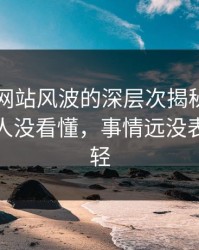 51视频网站风波的深层次揭秘：一开始很多人没看懂，事情远没表面那么轻