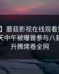 【爆料】蘑菇影视在线观看突发：网红在昨天中午被曝曾参与八卦，欲望升腾席卷全网