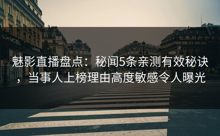 魅影直播盘点：秘闻5条亲测有效秘诀，当事人上榜理由高度敏感令人曝光
