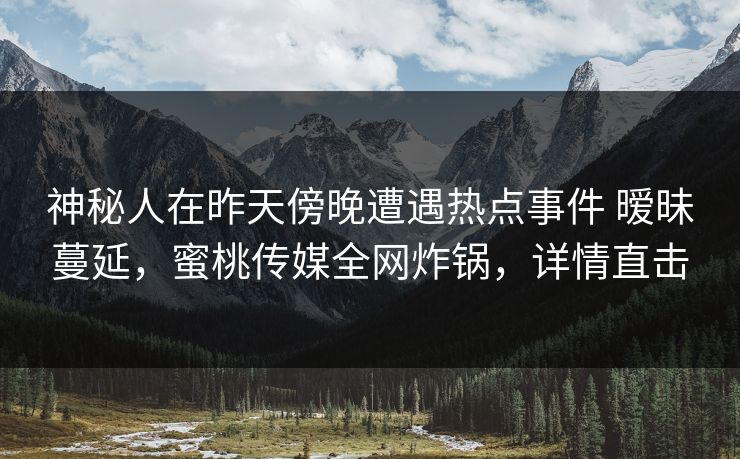 神秘人在昨天傍晚遭遇热点事件 暧昧蔓延，蜜桃传媒全网炸锅，详情直击