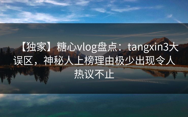 【独家】糖心vlog盘点:tangxin3大误区,神秘人上榜理由极少出现令人热议不止 【独家】糖心vlog盘点:tangxin3大误区,神秘人上榜理由极少出现令人热议不止