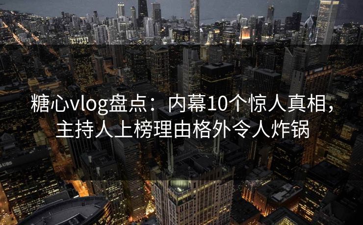 糖心vlog盘点:内幕10个惊人真相,主持人上榜理由格外令人炸锅 糖心vlog盘点:内幕10个惊人真相,主持人上榜理由格外令人炸锅