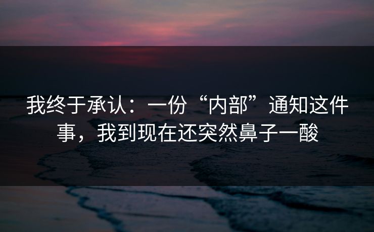 我终于承认：一份“内部”通知这件事，我到现在还突然鼻子一酸