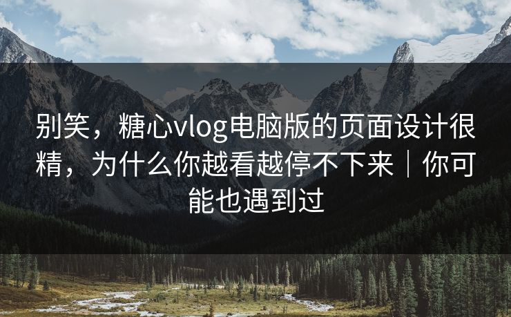 别笑,糖心vlog电脑版的页面设计很精,为什么你越看越停不下来|你可能也遇到过 别笑,糖心vlog电脑版的页面设计很精,为什么你越看越停不下来|你可能也遇到过