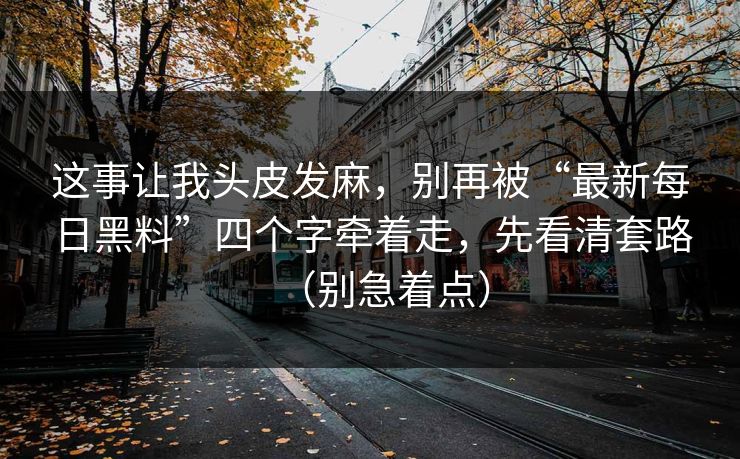 这事让我头皮发麻,别再被“最新每日黑料”四个字牵着走,先看清套路(别急着点) 这事让我头皮发麻,别再被“最新每日黑料”四个字牵着走,先看清套路(别急着点)