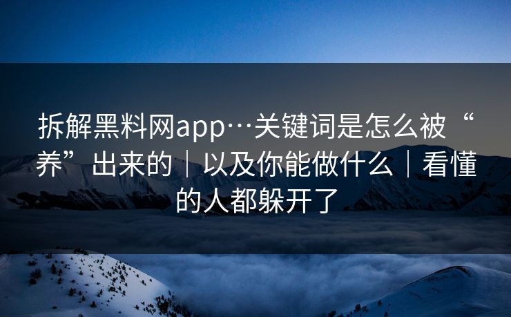 拆解黑料网app…关键词是怎么被“养”出来的|以及你能做什么|看懂的人都躲开了 拆解黑料网app…关键词是怎么被“养”出来的|以及你能做什么|看懂的人都躲开了