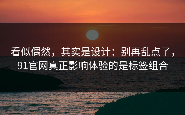 看似偶然，其实是设计：别再乱点了，91官网真正影响体验的是标签组合