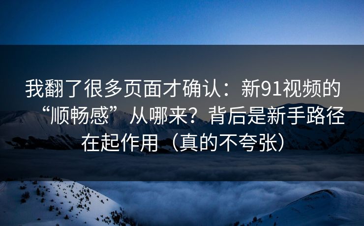 我翻了很多页面才确认：新91视频的“顺畅感”从哪来？背后是新手路径在起作用（真的不夸张）