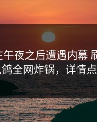 神秘人在午夜之后遭遇内幕 刷爆评论，电鸽全网炸锅，详情点击