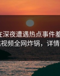 神秘人在深夜遭遇热点事件羞涩难挡，樱桃视频全网炸锅，详情揭秘