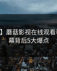 【爆料】蘑菇影视在线观看科普：内幕背后5大爆点