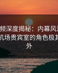 樱桃视频深度揭秘：内幕风波背后，明星在机场贵宾室的角色极其令人意外