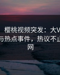 【爆料】樱桃视频突发:大V在深夜被曝曾参与热点事件,热议不止席卷全网