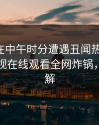 圈内人在中午时分遭遇丑闻热议不止，蘑菇影视在线观看全网炸锅，详情了解