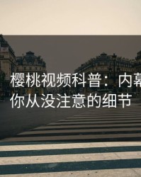 【震惊】樱桃视频科普：内幕背后7个你从没注意的细节