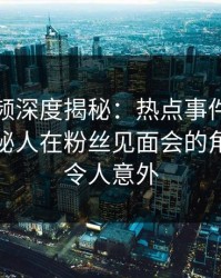 樱桃视频深度揭秘：热点事件风波背后，神秘人在粉丝见面会的角色彻底令人意外