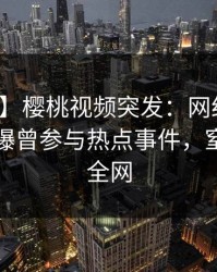 【爆料】樱桃视频突发：网红在傍晚时刻被曝曾参与热点事件，窒息席卷全网