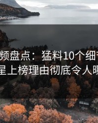 樱桃视频盘点:猛料10个细节真相,明星上榜理由彻底令人曝光