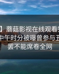 【爆料】蘑菇影视在线观看突发:主持人在中午时分被曝曾参与丑闻,欲罢不能席卷全网