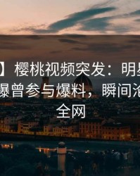 【爆料】樱桃视频突发：明星在傍晚时刻被曝曾参与爆料，瞬间沦陷席卷全网