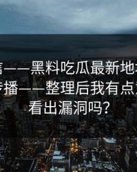 别急着信——黑料吃瓜最新地址明星黑料这段传播——整理后我有点意外你能看出漏洞吗？