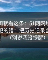 想省时间就看这条：51网网址的新手最容易犯的错：把历史记录当成小事（别说我没提醒）