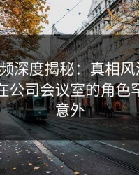 樱桃视频深度揭秘：真相风波背后，主持人在公司会议室的角色罕见令人意外