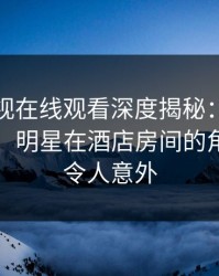 蘑菇影视在线观看深度揭秘：花絮风波背后，明星在酒店房间的角色异常令人意外