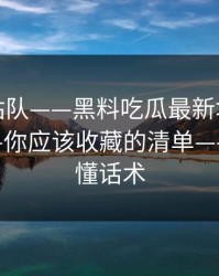 别急着站队——黑料吃瓜最新地址网红黑料——你应该收藏的清单——一招搞懂话术