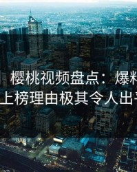 【震惊】樱桃视频盘点：爆料3种类型，大V上榜理由极其令人出乎意料