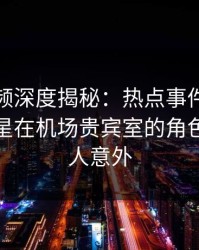 樱桃视频深度揭秘:热点事件风波背后,明星在机场贵宾室的角色极其令人意外