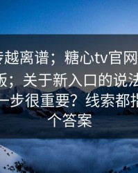 这事越传越离谱；糖心tv官网，糖心vlog电脑版；关于新入口的说法 ｜ 不夸张，这一步很重要？线索都指向同一个答案