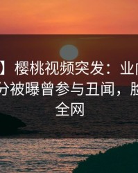 【爆料】樱桃视频突发:业内人士在中午时分被曝曾参与丑闻,脸红席卷全网