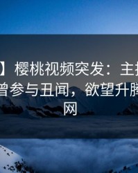 【爆料】樱桃视频突发：主持人在深夜被曝曾参与丑闻，欲望升腾席卷全网