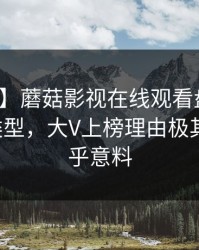 【速报】蘑菇影视在线观看盘点:八卦3种类型,大V上榜理由极其令人出乎意料