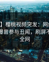 【爆料】樱桃视频突发:网红在今日凌晨被曝曾参与丑闻,刷屏不断席卷全网