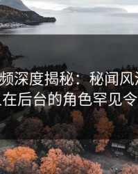 樱桃视频深度揭秘：秘闻风波背后，当事人在后台的角色罕见令人意外