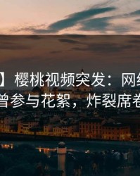 【爆料】樱桃视频突发：网红在昨晚被曝曾参与花絮，炸裂席卷全网