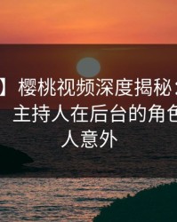 【爆料】樱桃视频深度揭秘：猛料风波背后，主持人在后台的角色彻底令人意外