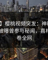 【爆料】樱桃视频突发:神秘人在今日凌晨被曝曾参与秘闻,真相大白席卷全网