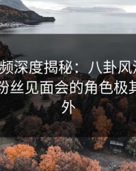 樱桃视频深度揭秘：八卦风波背后，网红在粉丝见面会的角色极其令人意外