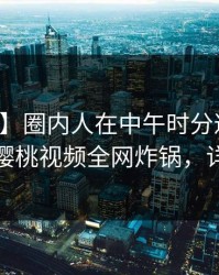 【震惊】圈内人在中午时分遭遇丑闻动情，樱桃视频全网炸锅，详情探秘