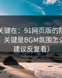 真正的关键在：91网页版的隐藏选项不神秘，关键是BGM氛围怎么理解（建议反复看）