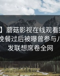 【爆料】蘑菇影视在线观看突发：主持人在晚餐过后被曝曾参与八卦，引发联想席卷全网