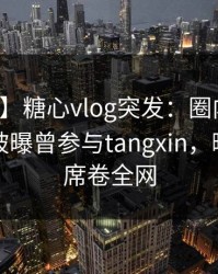 【爆料】糖心vlog突发：圈内人在傍晚时刻被曝曾参与tangxin，暧昧蔓延席卷全网