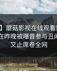 【爆料】蘑菇影视在线观看突发：业内人士在昨晚被曝曾参与丑闻，欲言又止席卷全网