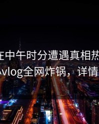 神秘人在中午时分遭遇真相热血沸腾，糖心vlog全网炸锅，详情曝光