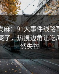 看得人发麻：91大事件线路再看一遍味道全变了，热搜边角让吃瓜节奏突然失控