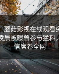【爆料】蘑菇影视在线观看突发：大V在今日凌晨被曝曾参与猛料，无法置信席卷全网