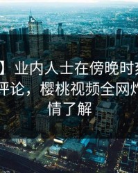 【紧急】业内人士在傍晚时刻遭遇秘闻刷爆评论，樱桃视频全网炸锅，详情了解